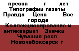 1.2) пресса : 1984 г - 50 лет Типографии газеты “Правда“ › Цена ­ 49 - Все города Коллекционирование и антиквариат » Значки   . Чувашия респ.,Новочебоксарск г.